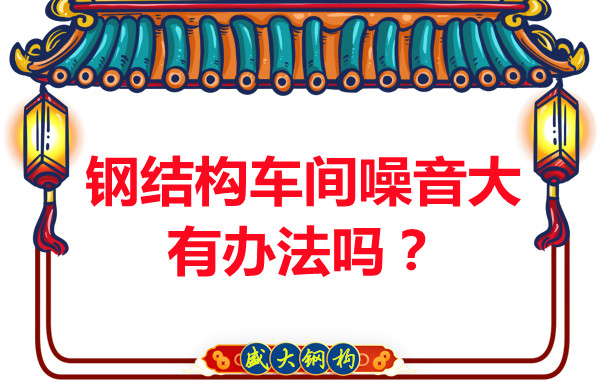 鋼結(jié)構(gòu)車間噪音大有辦法嗎？