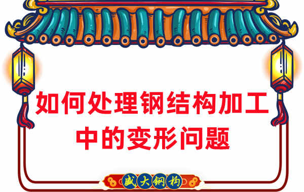 山西鋼結(jié)構(gòu)廠家如何處理鋼結(jié)構(gòu)加工中的變形問題