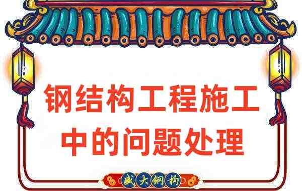 鋼結(jié)構(gòu)廠家如何處理在鋼結(jié)構(gòu)工程施工中存在的問(wèn)題